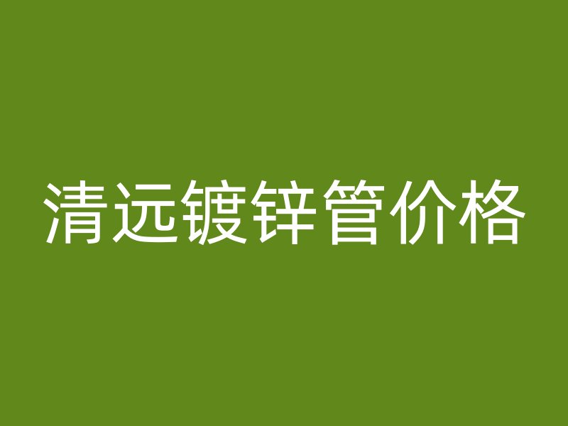 清远镀锌管价格