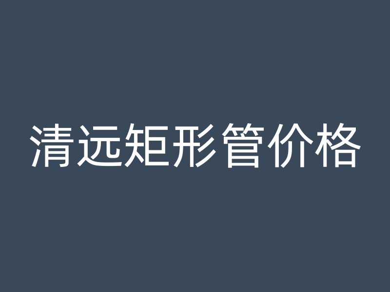 清远矩形管价格