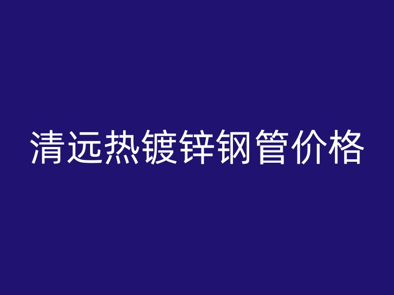 清远热镀锌钢管价格