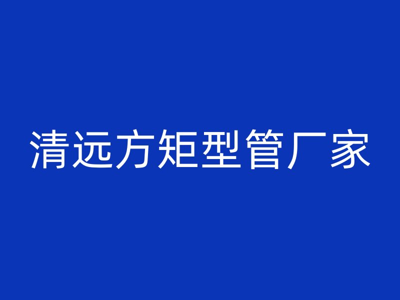 清远方矩型管厂家