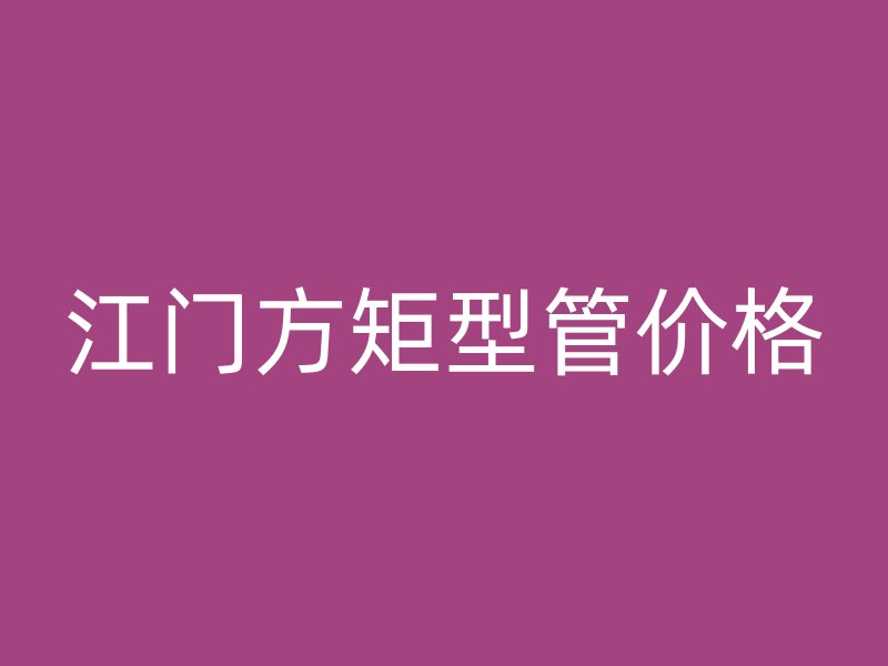 江门方矩型管价格