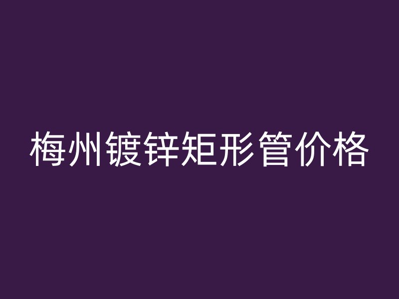 梅州镀锌矩形管价格