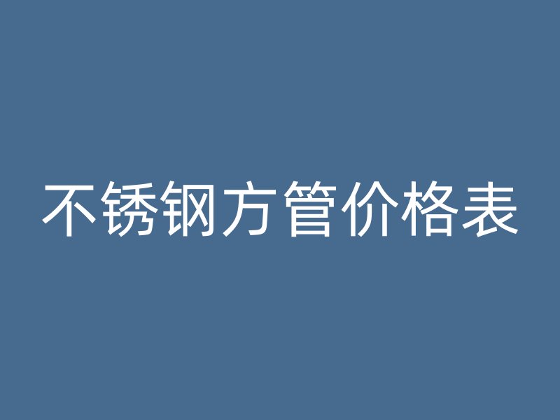 不锈钢方管价格表