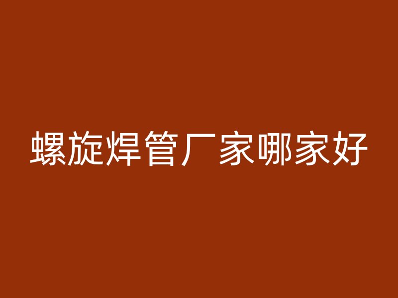 螺旋焊管厂家哪家好