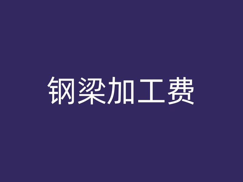 钢梁加工费