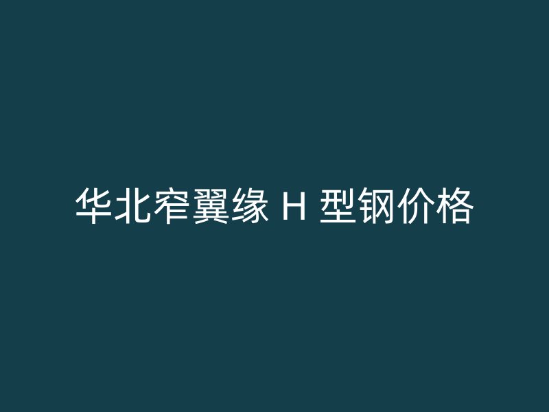 华北窄翼缘 H 型钢价格