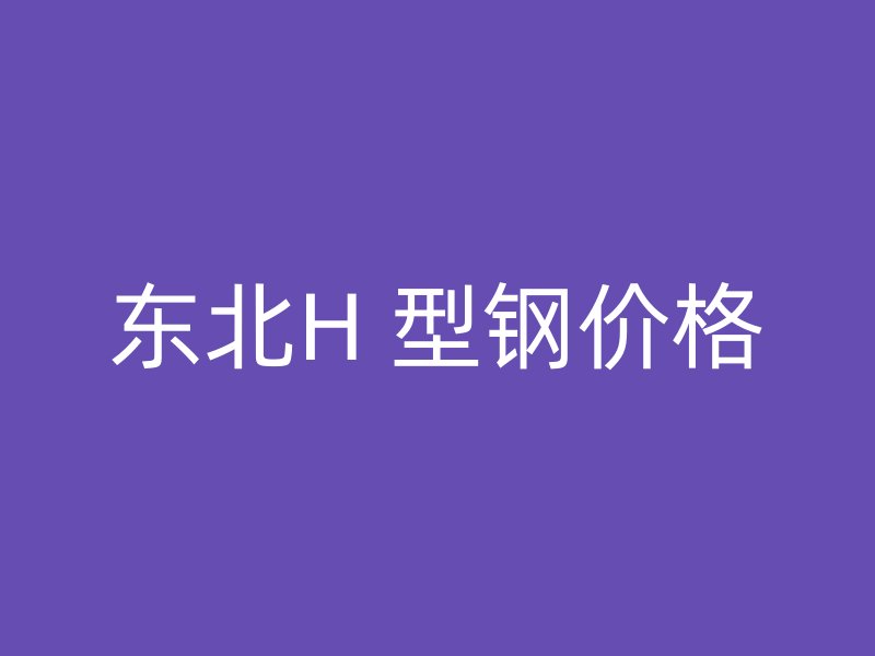 东北H 型钢价格