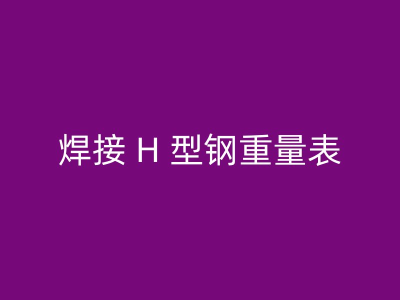 焊接 H 型钢重量表