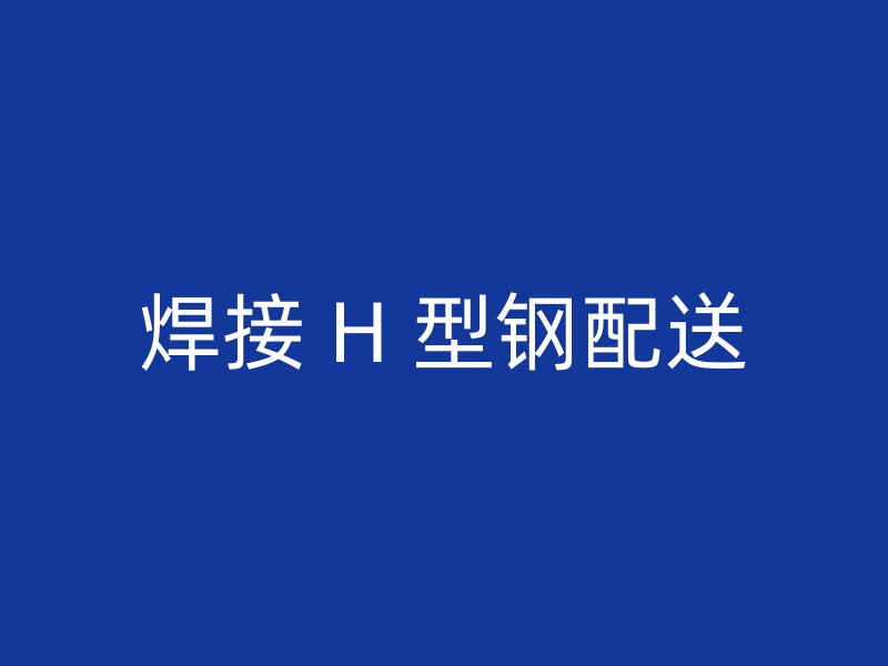 焊接 H 型钢配送