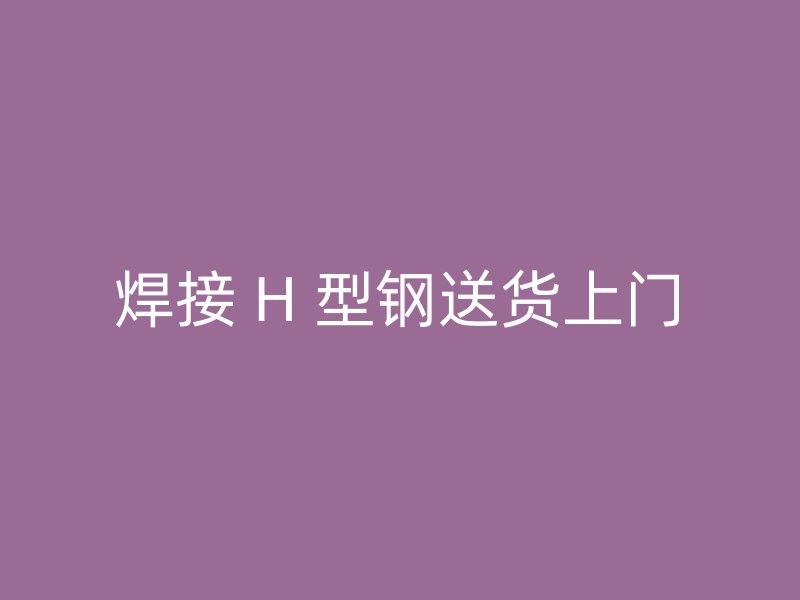 焊接 H 型钢送货上门