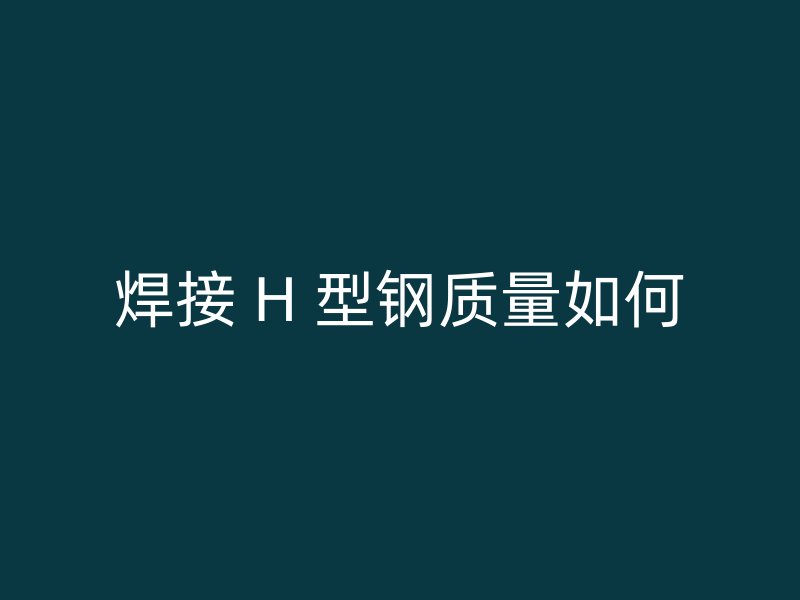 焊接 H 型钢质量如何