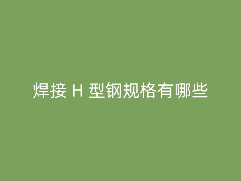 焊接 H 型钢规格有哪些