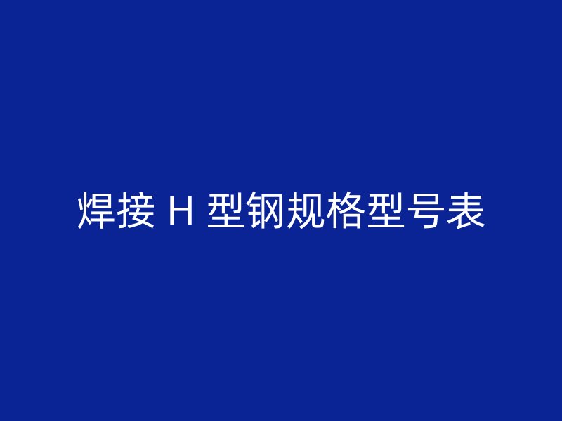 焊接 H 型钢规格型号表