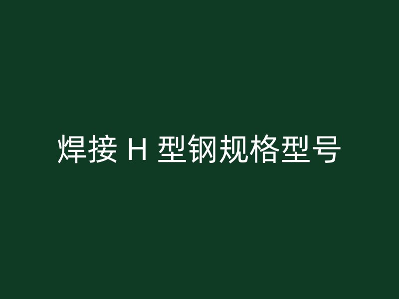 焊接 H 型钢规格型号