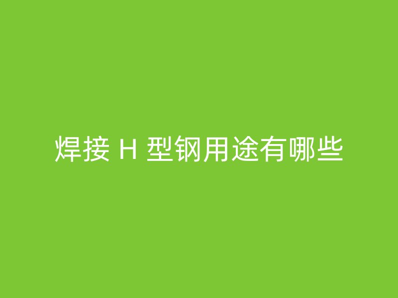 焊接 H 型钢用途有哪些