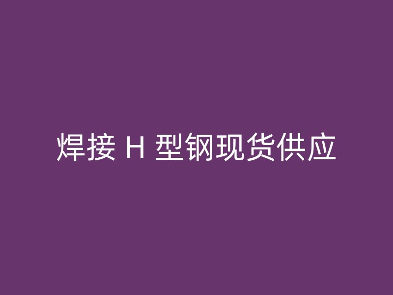 焊接 H 型钢现货供应