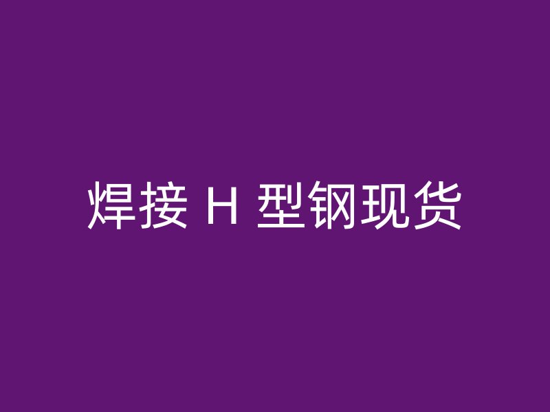 焊接 H 型钢现货
