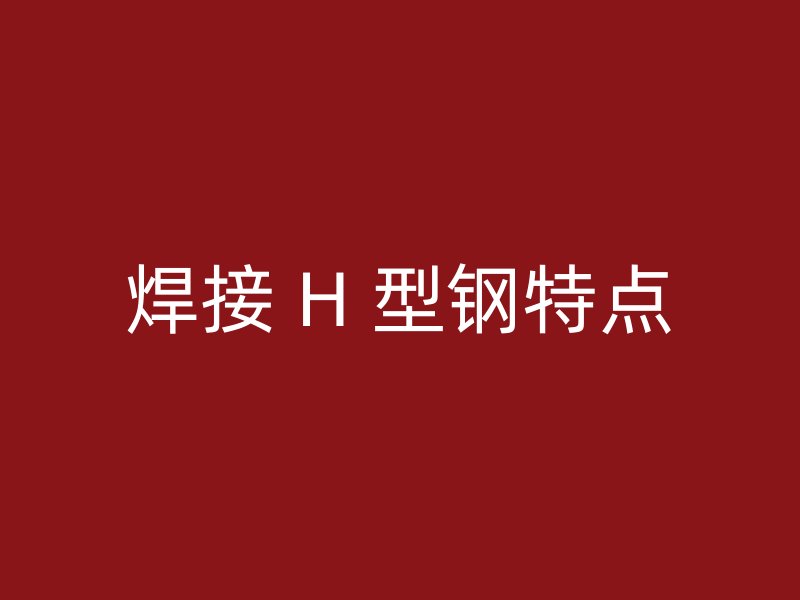 焊接 H 型钢特点