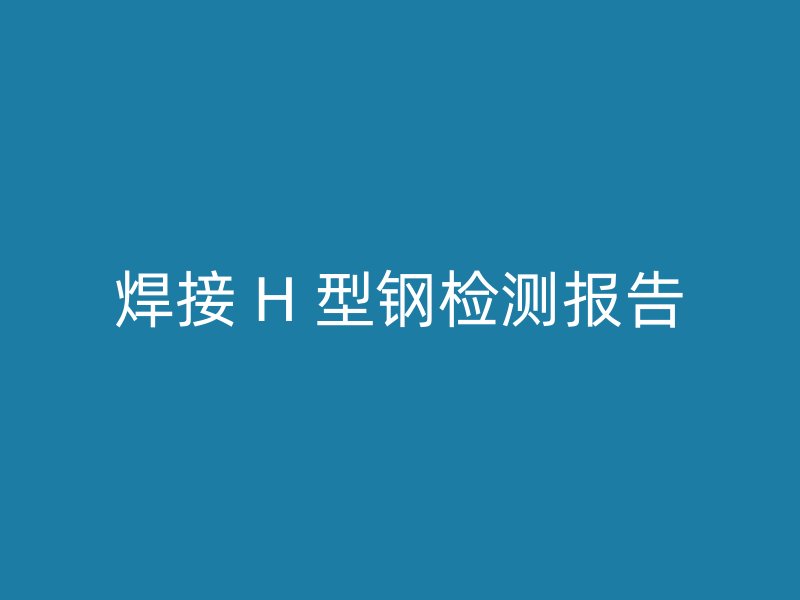 焊接 H 型钢检测报告