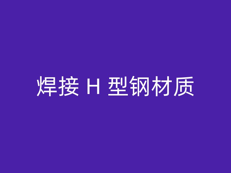 焊接 H 型钢材质