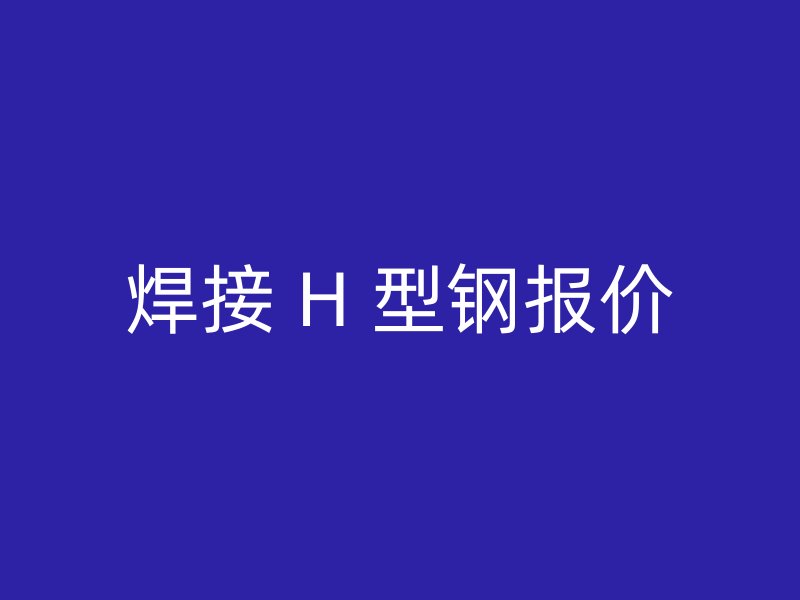 焊接 H 型钢报价