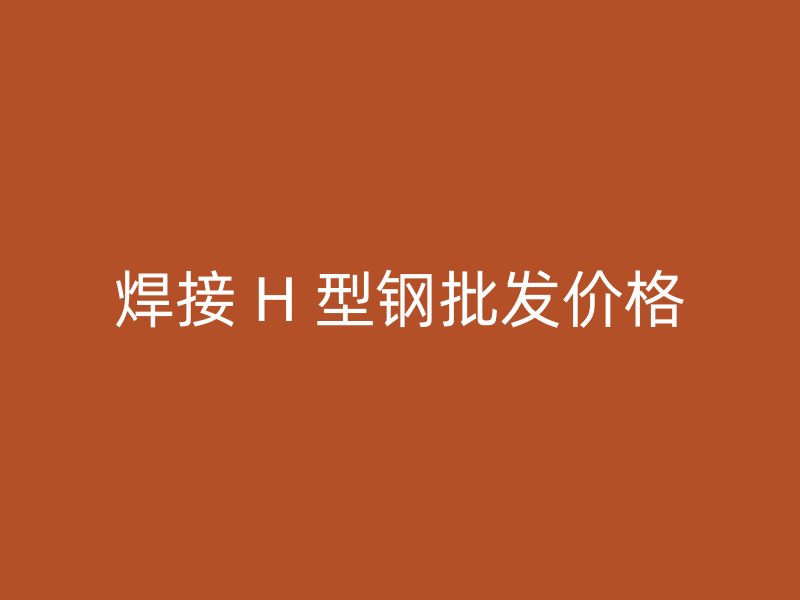焊接 H 型钢批发价格
