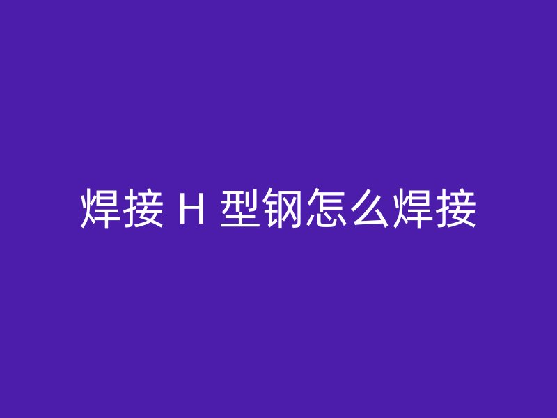 焊接 H 型钢怎么焊接