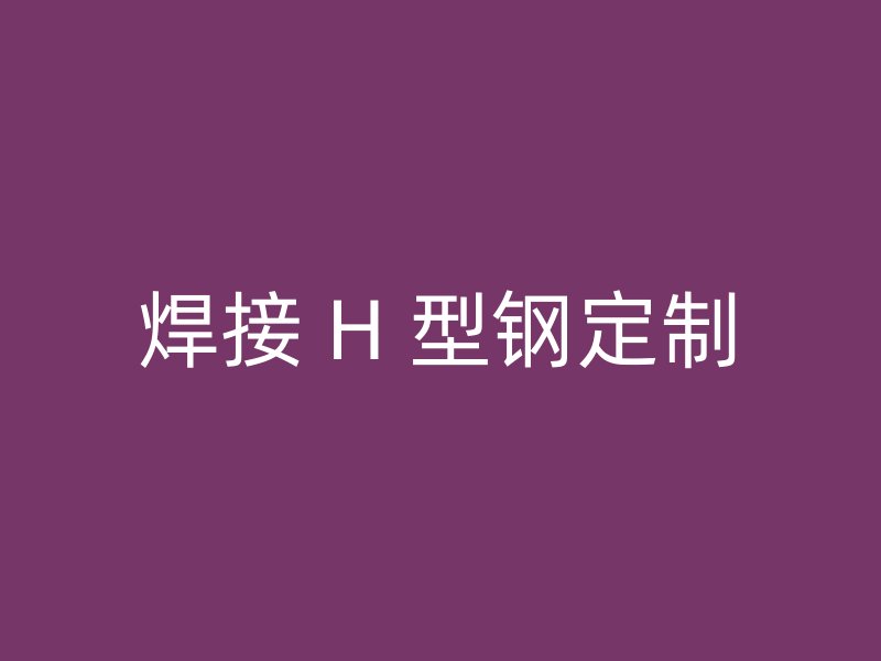 焊接 H 型钢定制
