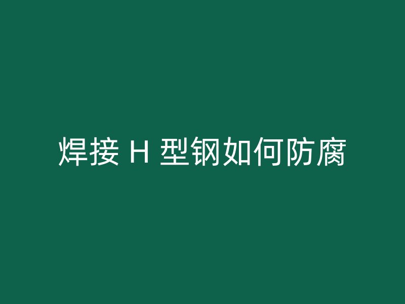 焊接 H 型钢如何防腐