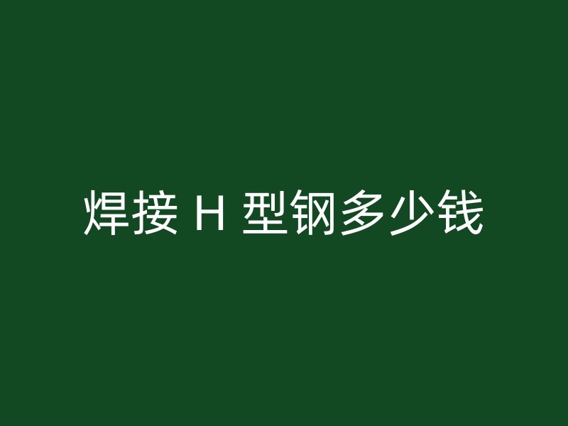 焊接 H 型钢多少钱
