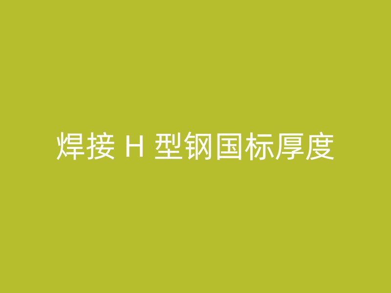 焊接 H 型钢国标厚度