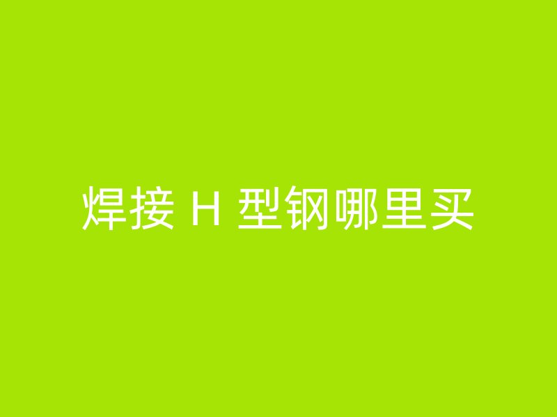 焊接 H 型钢哪里买