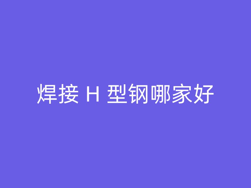 焊接 H 型钢哪家好