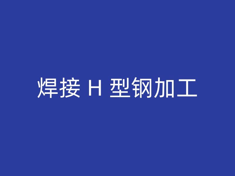 焊接 H 型钢加工