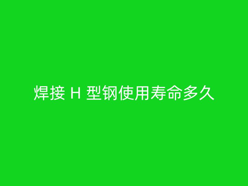 焊接 H 型钢使用寿命多久