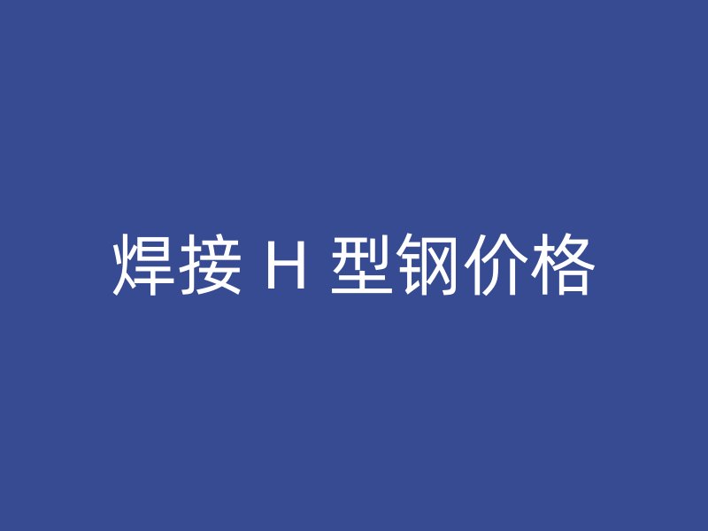 焊接 H 型钢价格