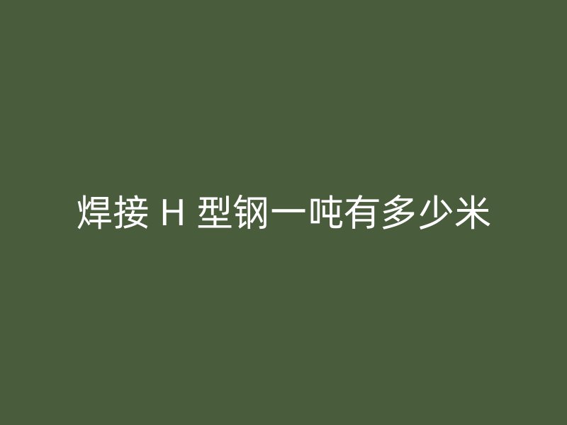 焊接 H 型钢一吨有多少米