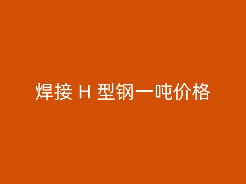 焊接 H 型钢一吨价格