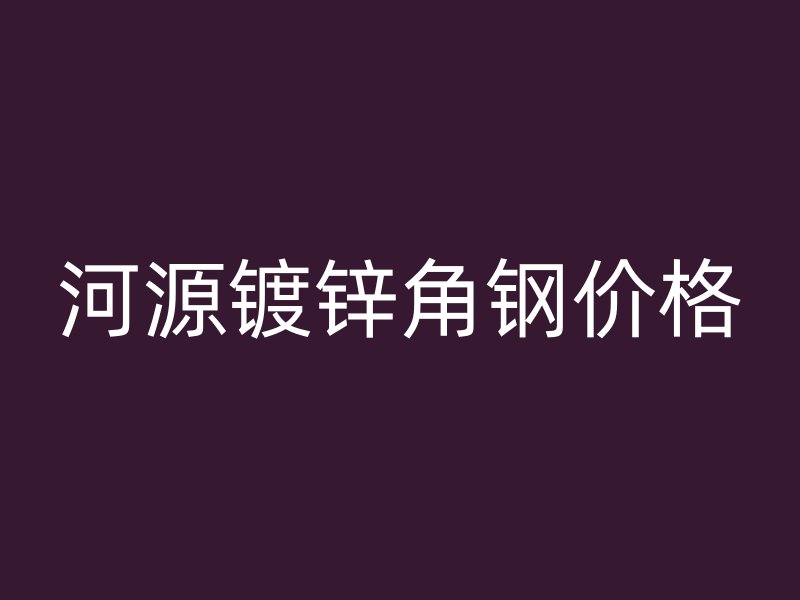 河源镀锌角钢价格