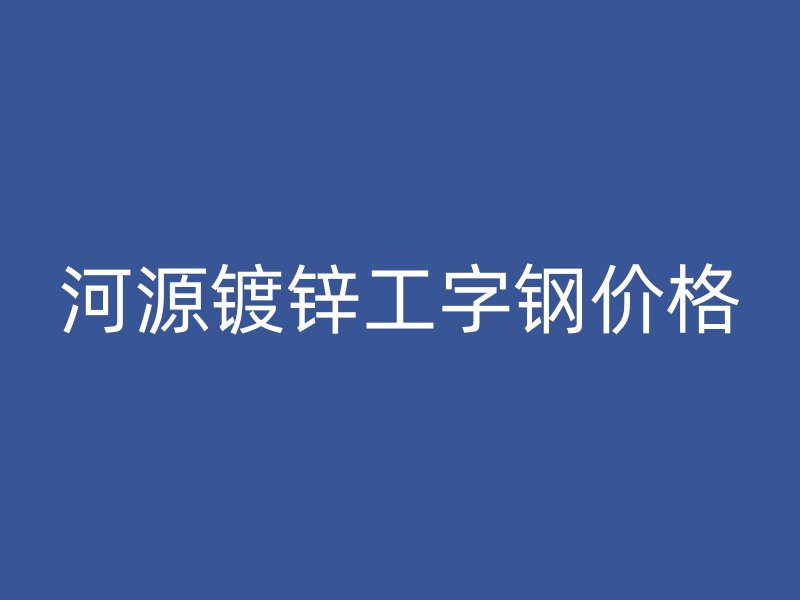 河源镀锌工字钢价格