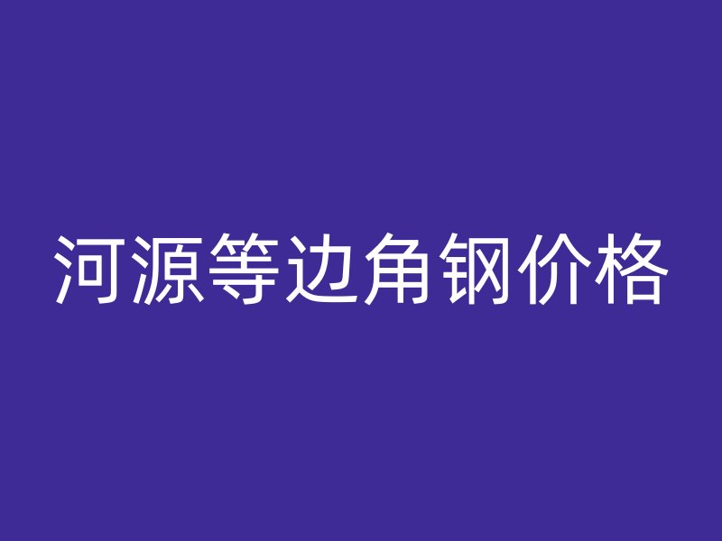 河源等边角钢价格