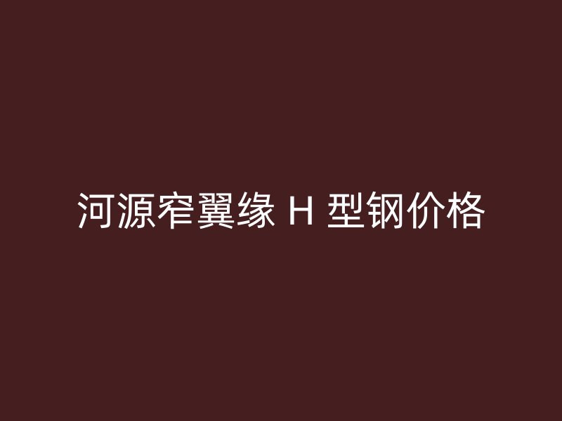 河源窄翼缘 H 型钢价格