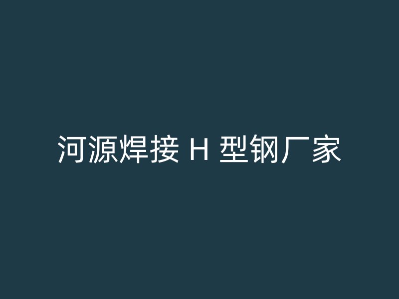 河源焊接 H 型钢厂家