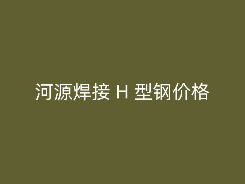 河源焊接 H 型钢价格