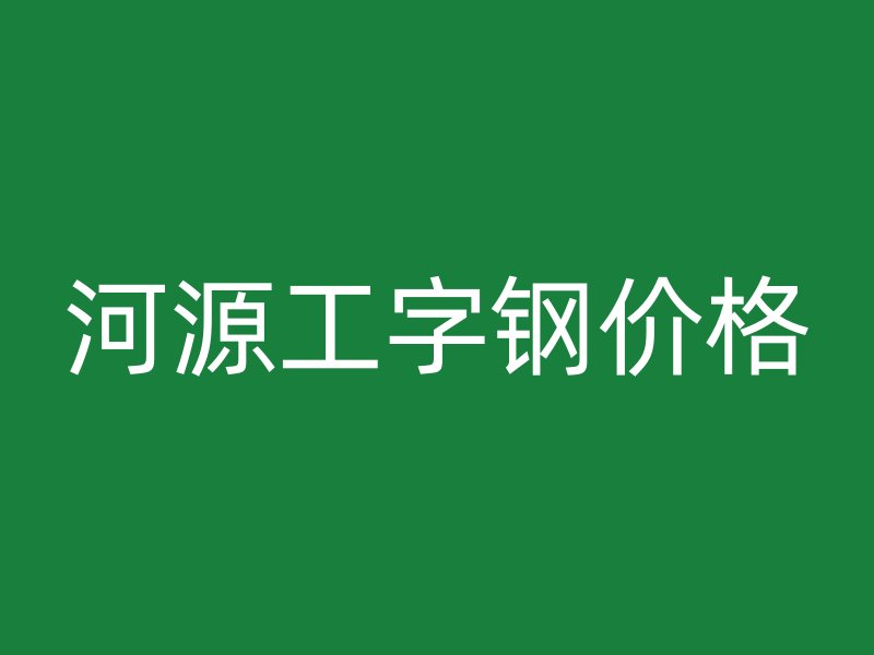 河源工字钢价格