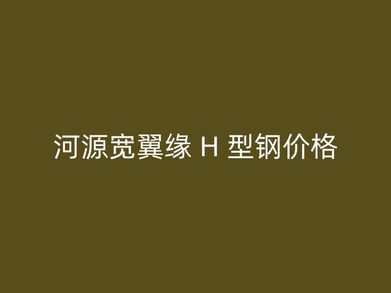 河源宽翼缘 H 型钢价格