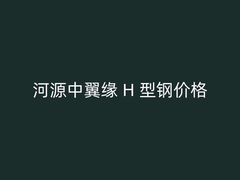 河源中翼缘 H 型钢价格