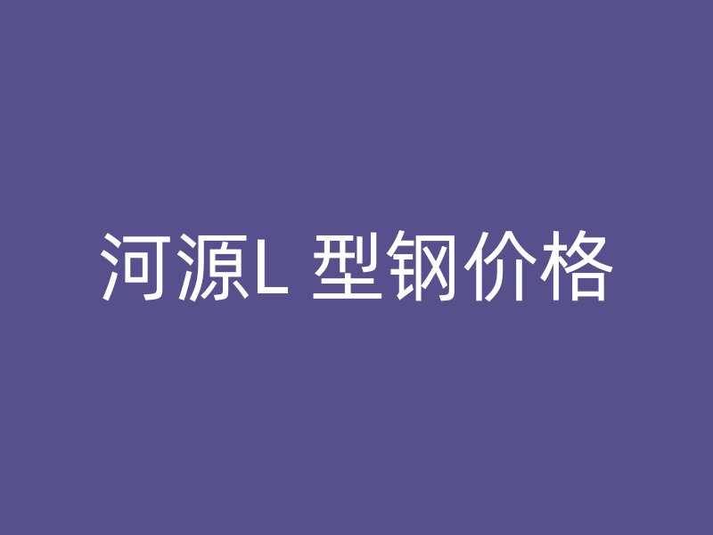 河源L 型钢价格