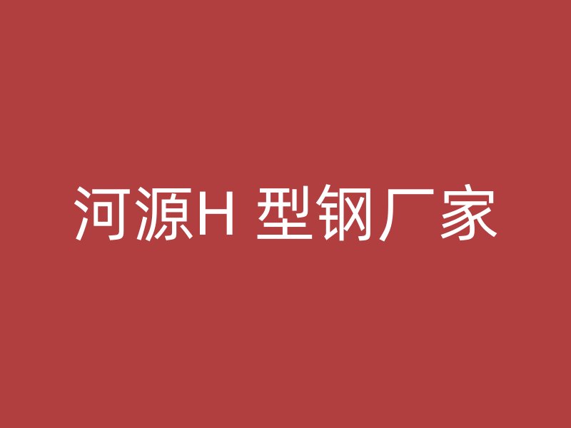 河源H 型钢厂家