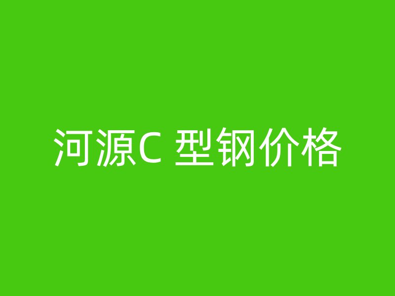 河源C 型钢价格